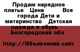 Продам нарядное платье › Цена ­ 500 - Все города Дети и материнство » Детская одежда и обувь   . Белгородская обл.